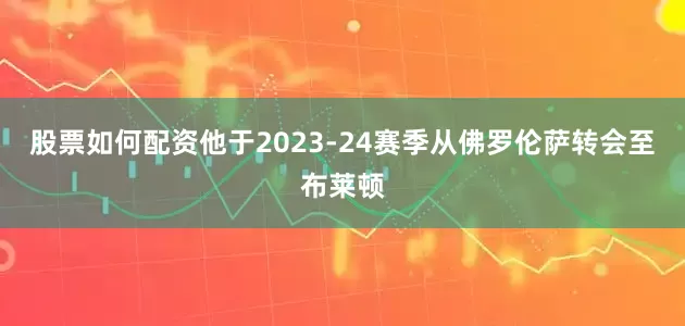 股票如何配资他于2023-24赛季从佛罗伦萨转会至布莱顿