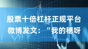 股票十倍杠杆正规平台微博发文：“我的穗呀