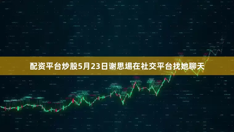 配资平台炒股5月23日谢思埸在社交平台找她聊天