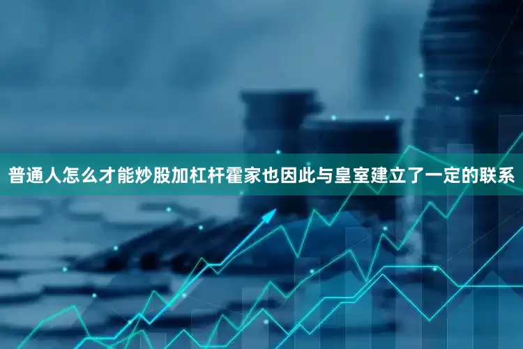 普通人怎么才能炒股加杠杆霍家也因此与皇室建立了一定的联系