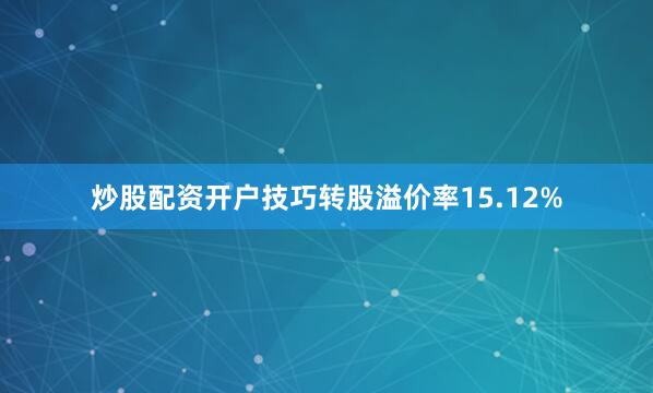 炒股配资开户技巧转股溢价率15.12%