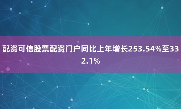 配资可信股票配资门户同比上年增长253.54%至332.1%