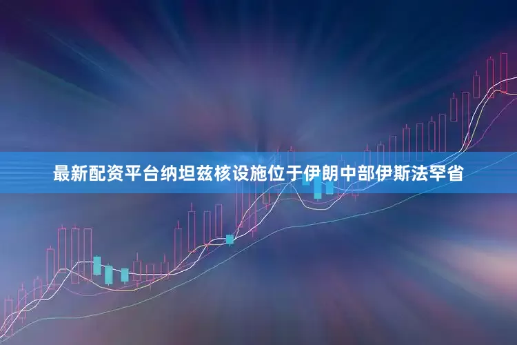 最新配资平台纳坦兹核设施位于伊朗中部伊斯法罕省