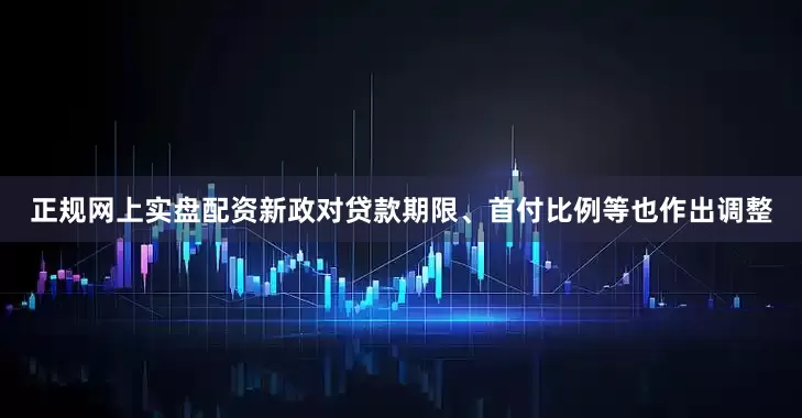 正规网上实盘配资新政对贷款期限、首付比例等也作出调整
