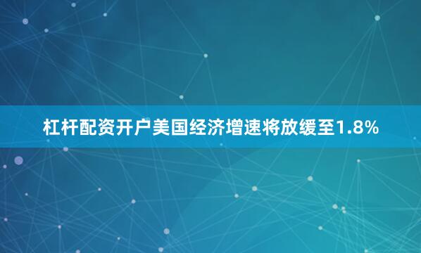 杠杆配资开户美国经济增速将放缓至1.8%