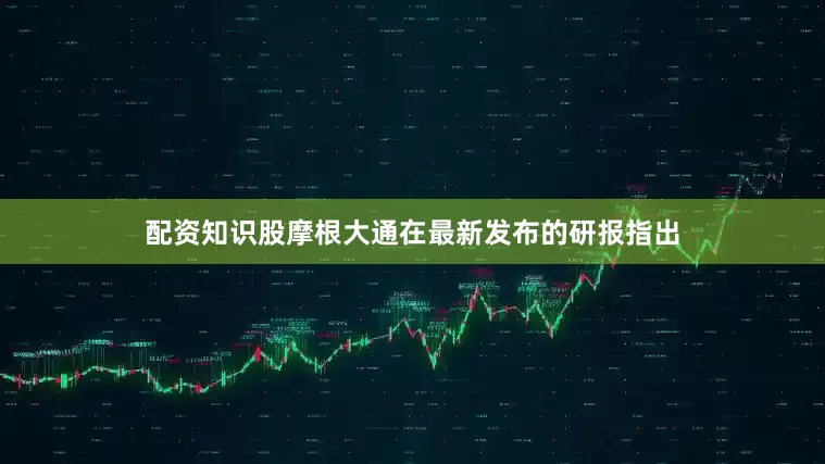 配资知识股摩根大通在最新发布的研报指出