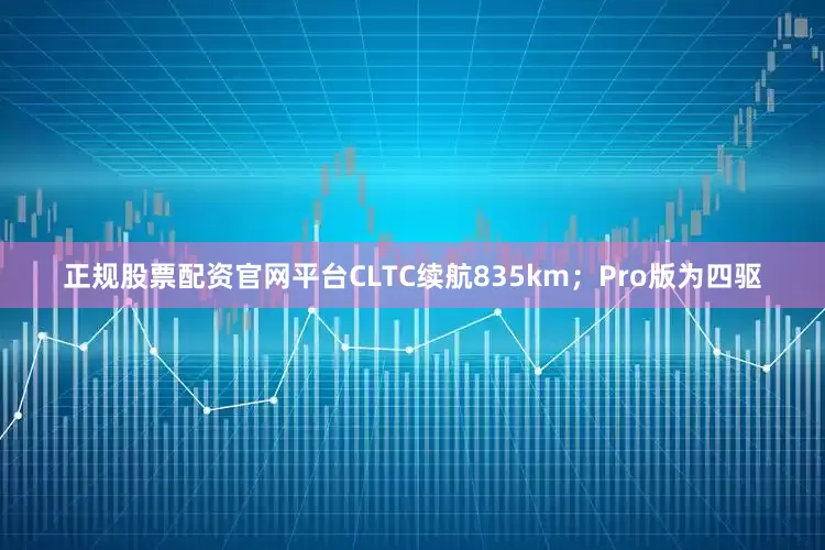 正规股票配资官网平台CLTC续航835km；Pro版为四驱