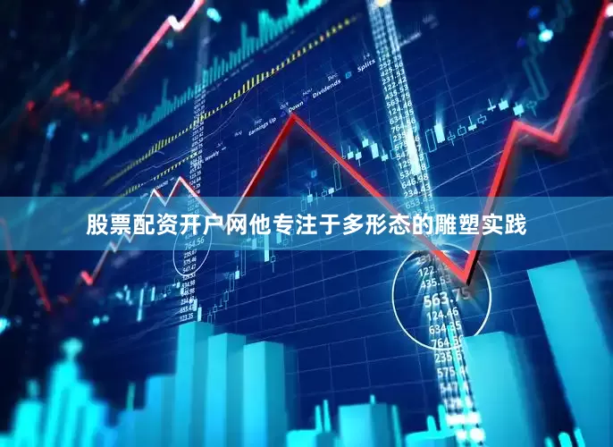 股票配资开户网他专注于多形态的雕塑实践