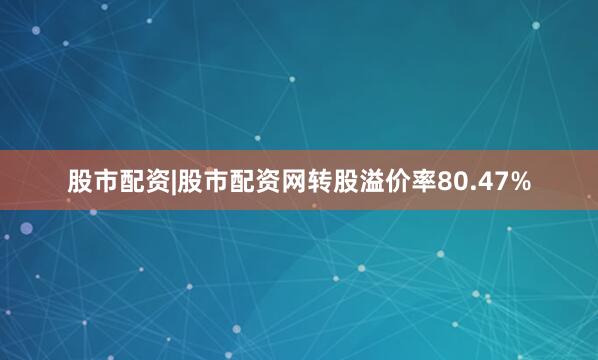 股市配资|股市配资网转股溢价率80.47%