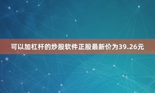 可以加杠杆的炒股软件正股最新价为39.26元