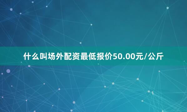什么叫场外配资最低报价50.00元/公斤