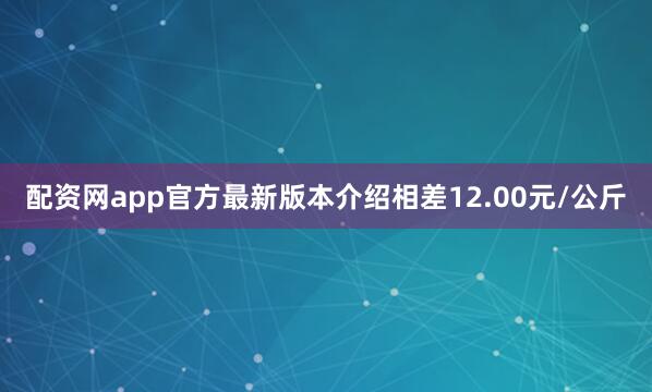 配资网app官方最新版本介绍相差12.00元/公斤