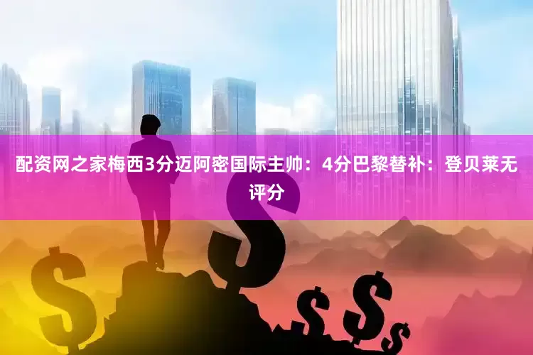 配资网之家梅西3分迈阿密国际主帅：4分巴黎替补：登贝莱无评分