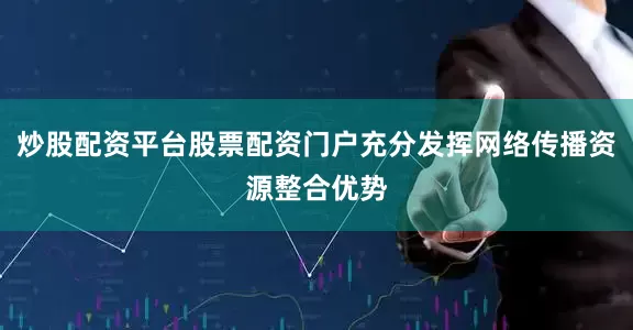 炒股配资平台股票配资门户充分发挥网络传播资源整合优势