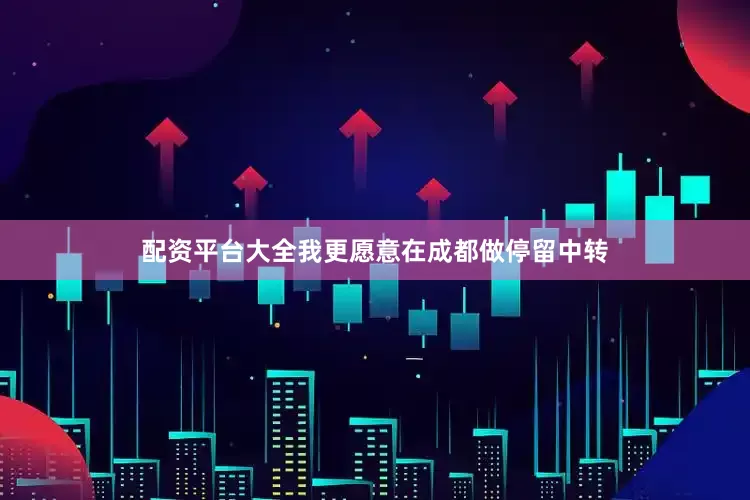 配资平台大全我更愿意在成都做停留中转