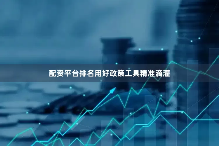 配资平台排名用好政策工具精准滴灌