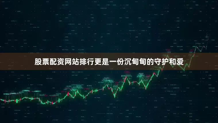 股票配资网站排行更是一份沉甸甸的守护和爱