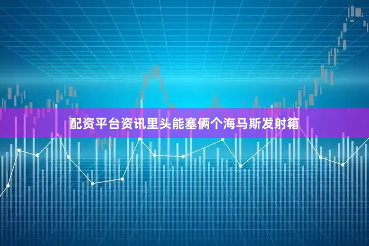配资平台资讯里头能塞俩个海马斯发射箱
