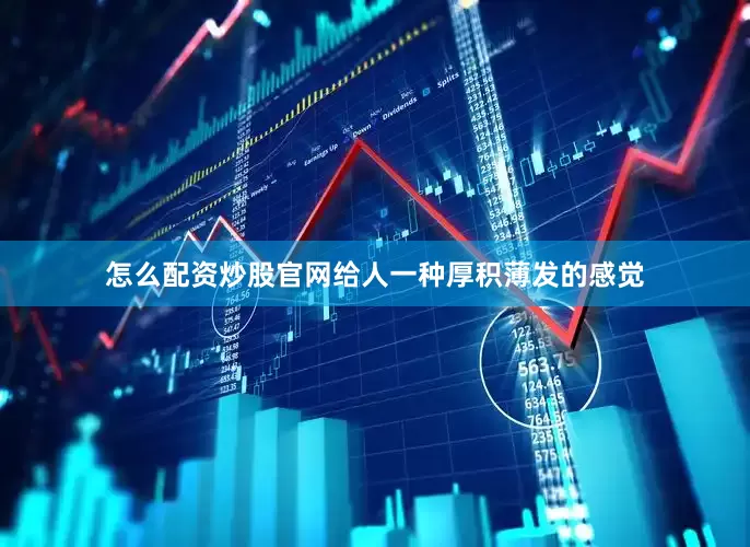 怎么配资炒股官网给人一种厚积薄发的感觉