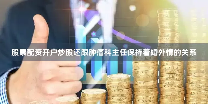 股票配资开户炒股还跟肿瘤科主任保持着婚外情的关系