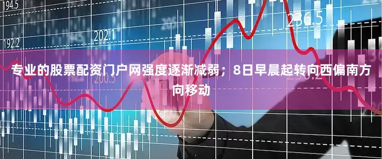 专业的股票配资门户网强度逐渐减弱；8日早晨起转向西偏南方向移动