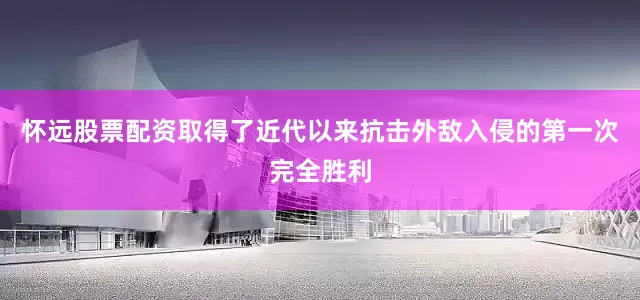 怀远股票配资取得了近代以来抗击外敌入侵的第一次完全胜利