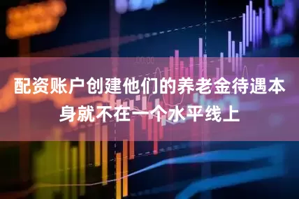 配资账户创建他们的养老金待遇本身就不在一个水平线上