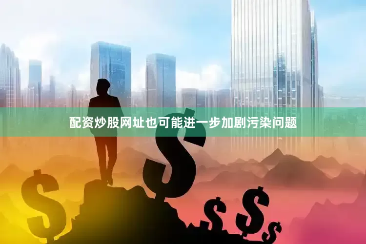 配资炒股网址也可能进一步加剧污染问题