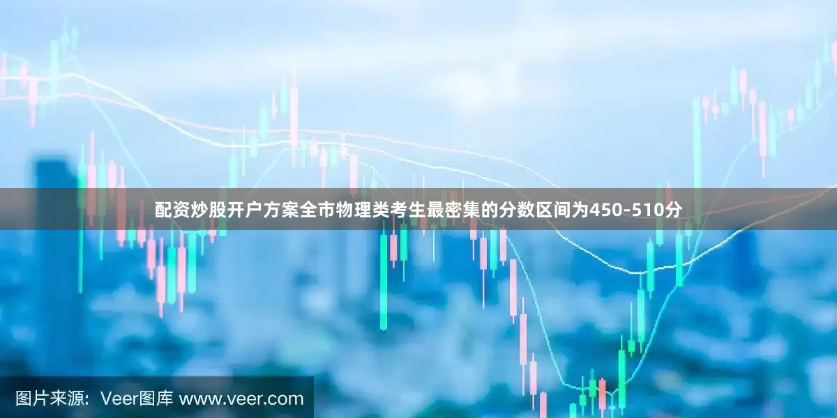 配资炒股开户方案全市物理类考生最密集的分数区间为450-510分