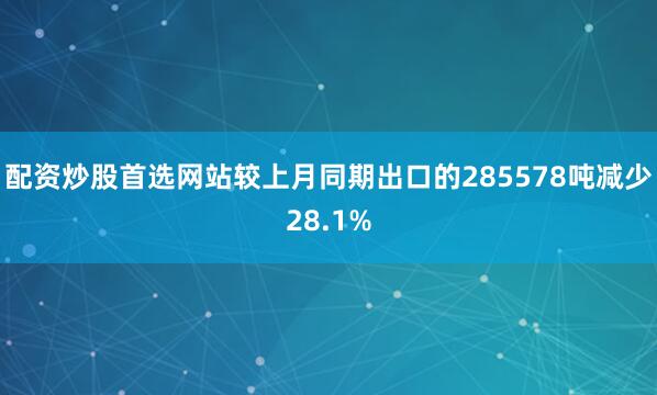 配资炒股首选网站较上月同期出口的285578吨减少28.1%