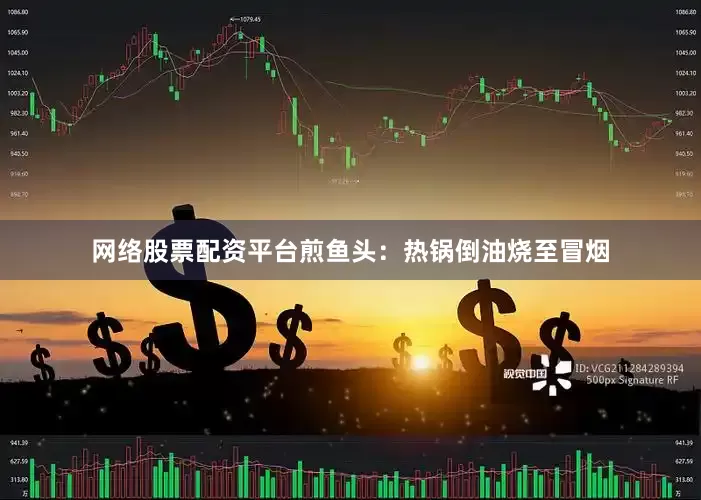 网络股票配资平台煎鱼头：热锅倒油烧至冒烟