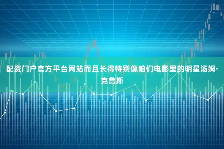 配资门户官方平台网站而且长得特别像咱们电影里的明星汤姆·克鲁斯
