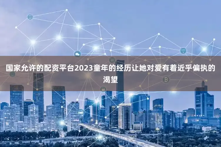 国家允许的配资平台2023童年的经历让她对爱有着近乎偏执的渴望