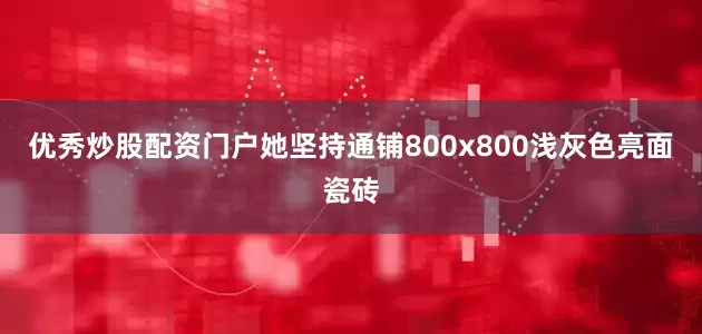 优秀炒股配资门户她坚持通铺800x800浅灰色亮面瓷砖