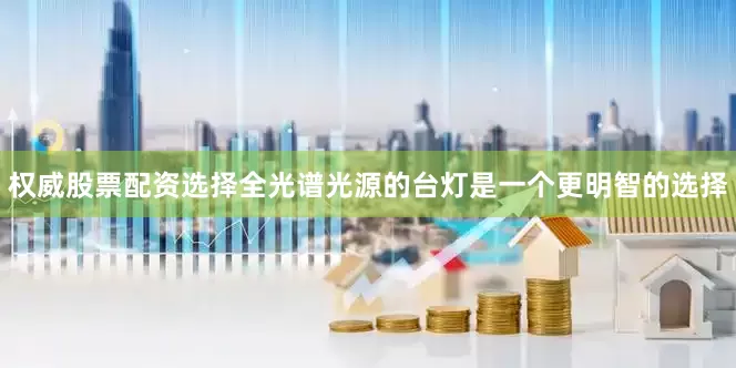 权威股票配资选择全光谱光源的台灯是一个更明智的选择