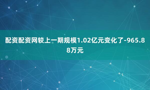 配资配资网较上一期规模1.02亿元变化了-965.88万元
