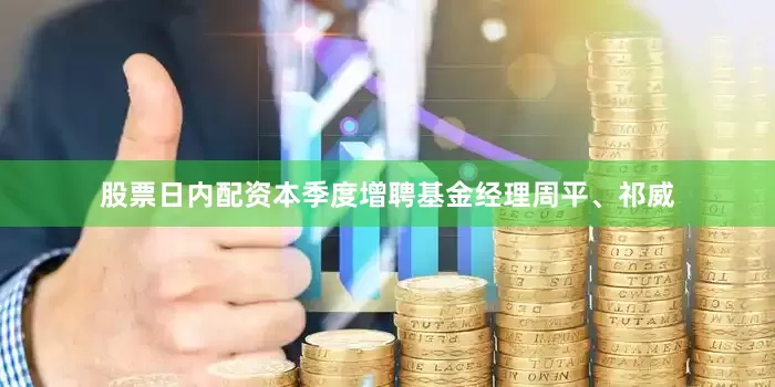 股票日内配资本季度增聘基金经理周平、祁威