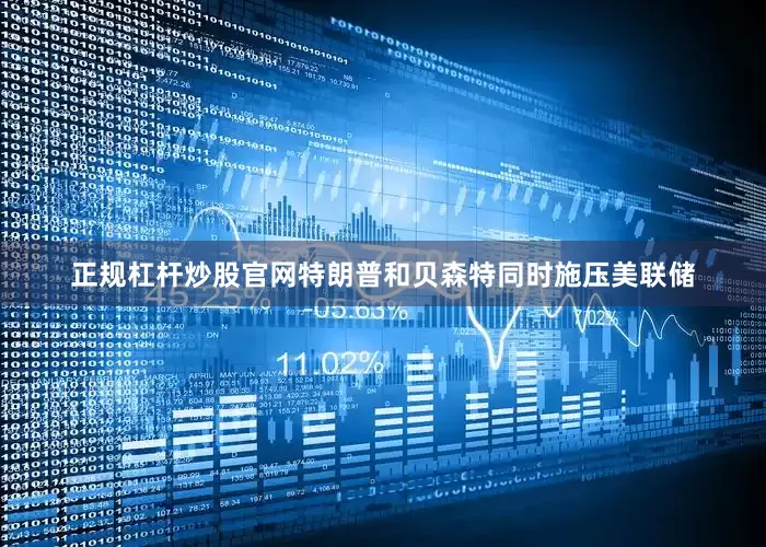 正规杠杆炒股官网　　特朗普和贝森特同时施压美联储