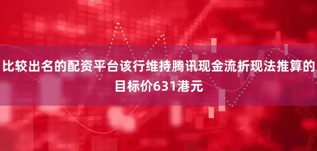 比较出名的配资平台该行维持腾讯现金流折现法推算的目标价631港元