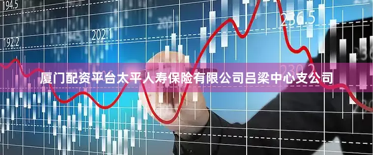 厦门配资平台太平人寿保险有限公司吕梁中心支公司