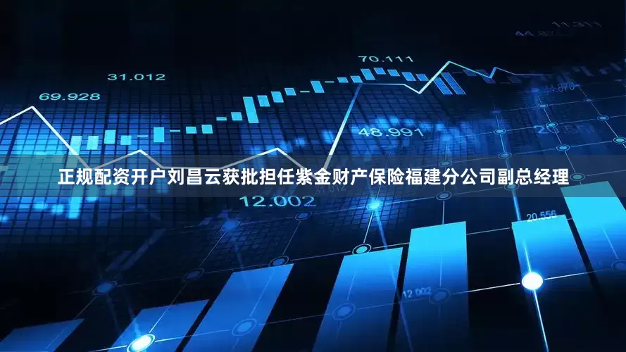 正规配资开户刘昌云获批担任紫金财产保险福建分公司副总经理