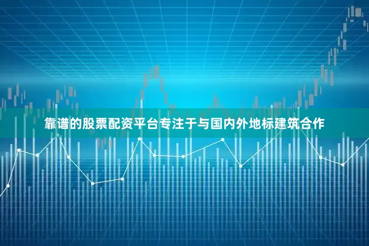 靠谱的股票配资平台专注于与国内外地标建筑合作