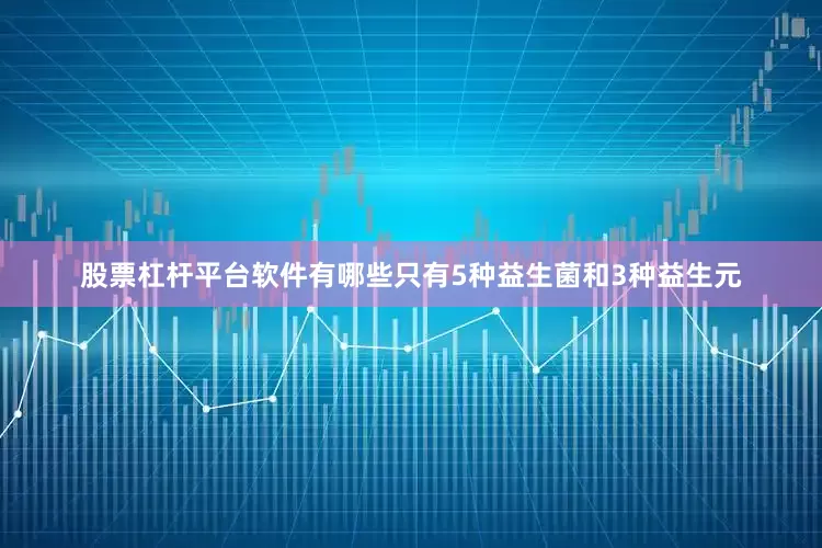 股票杠杆平台软件有哪些只有5种益生菌和3种益生元