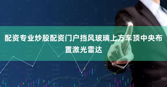 配资专业炒股配资门户挡风玻璃上方车顶中央布置激光雷达