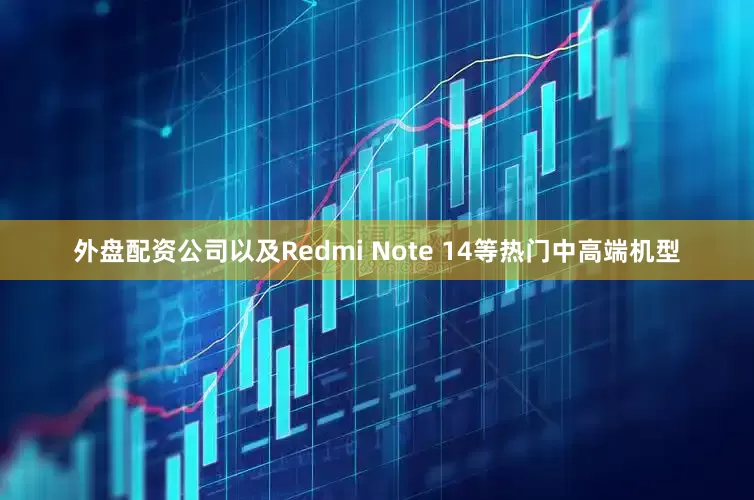 外盘配资公司以及Redmi Note 14等热门中高端机型