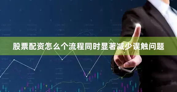 股票配资怎么个流程同时显著减少误触问题