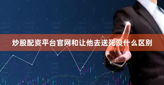 炒股配资平台官网和让他去送死没什么区别