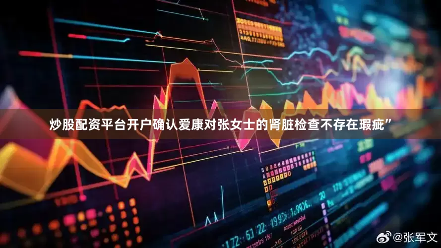 炒股配资平台开户确认爱康对张女士的肾脏检查不存在瑕疵”