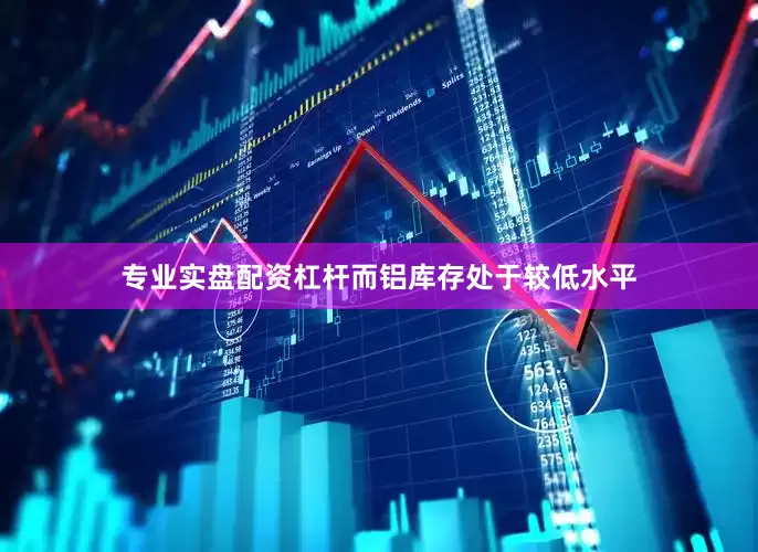 专业实盘配资杠杆而铝库存处于较低水平