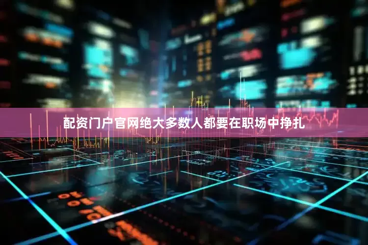 配资门户官网绝大多数人都要在职场中挣扎